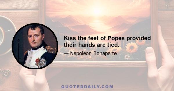 Kiss the feet of Popes provided their hands are tied.