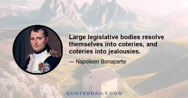 Large legislative bodies resolve themselves into coteries, and coteries into jealousies.