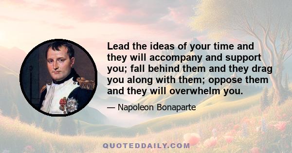 Lead the ideas of your time and they will accompany and support you; fall behind them and they drag you along with them; oppose them and they will overwhelm you.