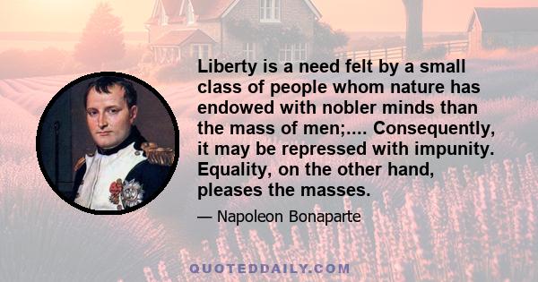 Liberty is a need felt by a small class of people whom nature has endowed with nobler minds than the mass of men;.... Consequently, it may be repressed with impunity. Equality, on the other hand, pleases the masses.