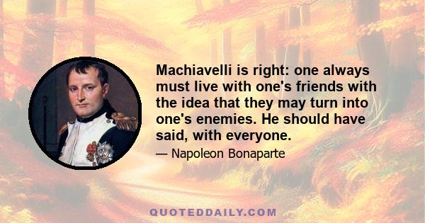 Machiavelli is right: one always must live with one's friends with the idea that they may turn into one's enemies. He should have said, with everyone.