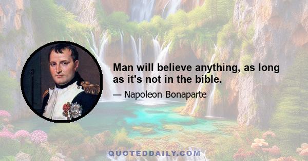 Man will believe anything, as long as it's not in the bible.