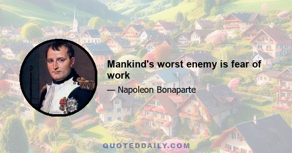 Mankind's worst enemy is fear of work