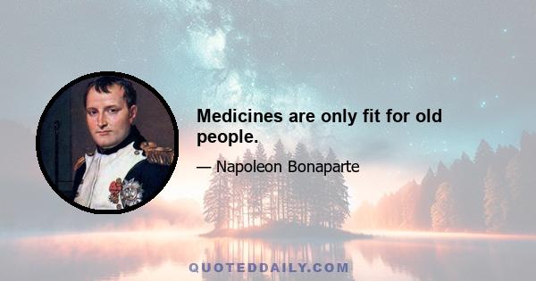 Medicines are only fit for old people.