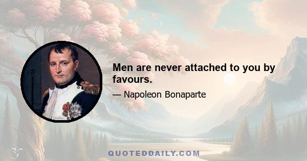 Men are never attached to you by favours.