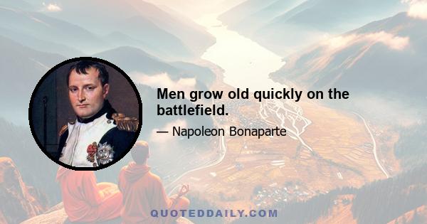 Men grow old quickly on the battlefield.