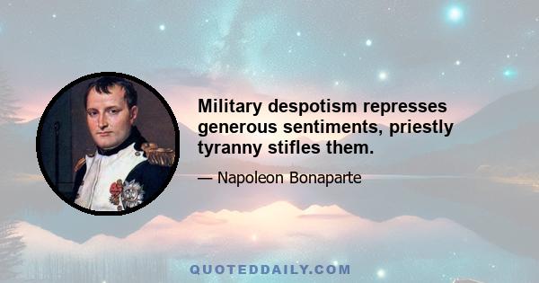 Military despotism represses generous sentiments, priestly tyranny stifles them.