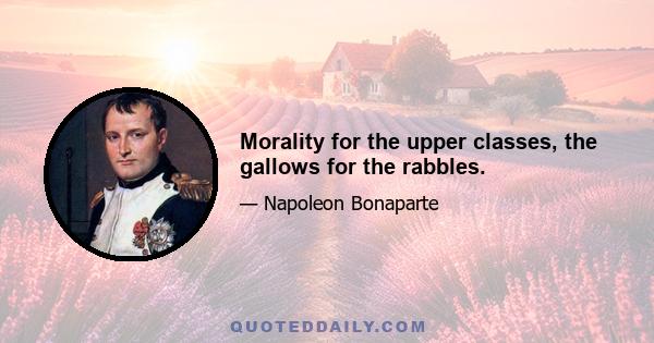 Morality for the upper classes, the gallows for the rabbles.