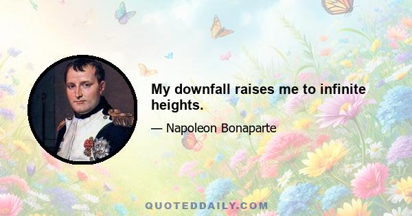 My downfall raises me to infinite heights.