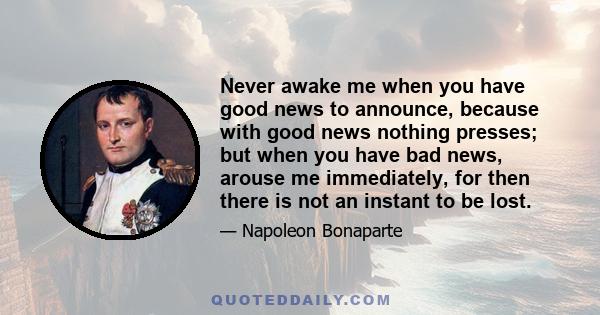 Never awake me when you have good news to announce, because with good news nothing presses; but when you have bad news, arouse me immediately, for then there is not an instant to be lost.