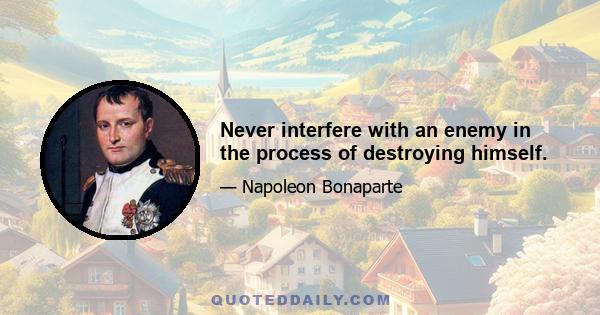 Never interfere with an enemy in the process of destroying himself.