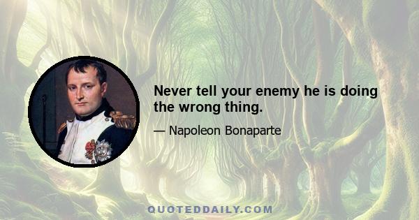 Never tell your enemy he is doing the wrong thing.