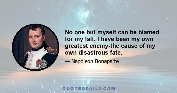 No one but myself can be blamed for my fall. I have been my own greatest enemy-the cause of my own disastrous fate.