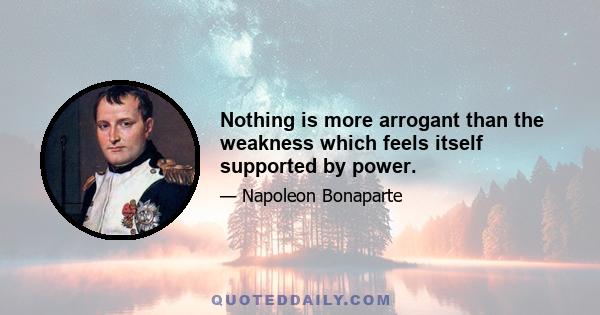 Nothing is more arrogant than the weakness which feels itself supported by power.