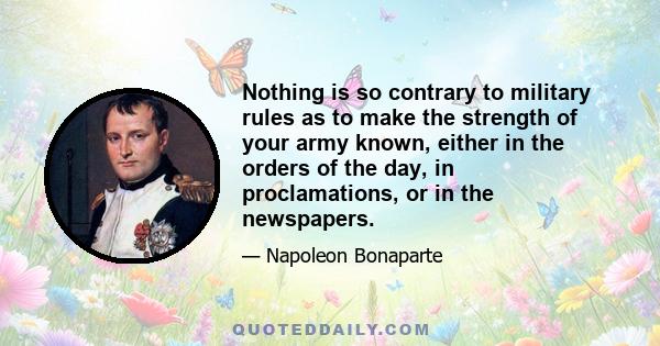 Nothing is so contrary to military rules as to make the strength of your army known, either in the orders of the day, in proclamations, or in the newspapers.