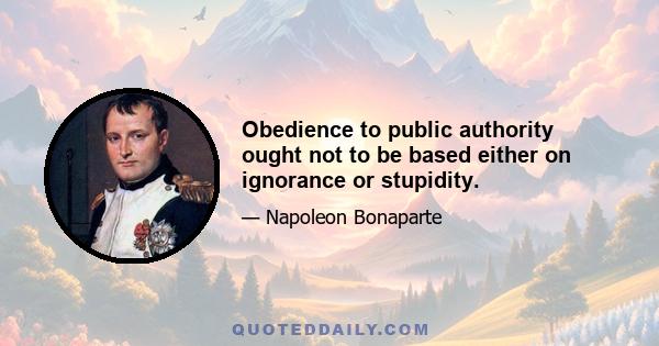 Obedience to public authority ought not to be based either on ignorance or stupidity.