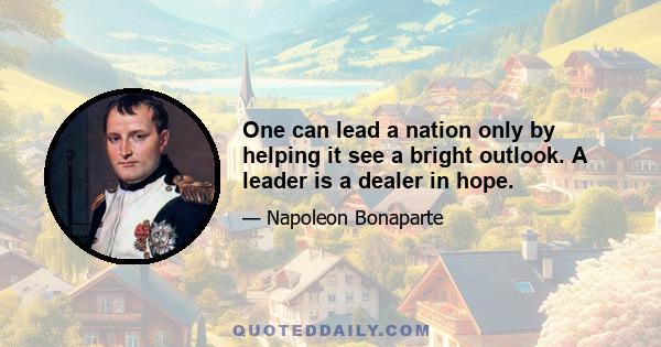 One can lead a nation only by helping it see a bright outlook. A leader is a dealer in hope.