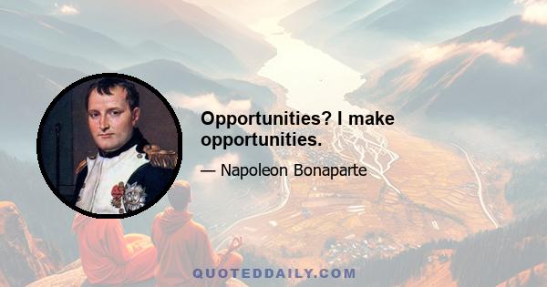 Opportunities? I make opportunities.