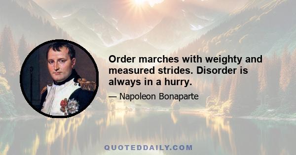 Order marches with weighty and measured strides. Disorder is always in a hurry.