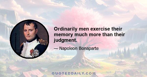 Ordinarily men exercise their memory much more than their judgment.