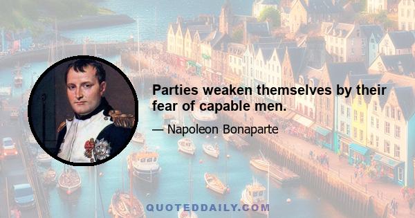 Parties weaken themselves by their fear of capable men.