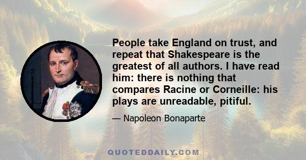 People take England on trust, and repeat that Shakespeare is the greatest of all authors. I have read him: there is nothing that compares Racine or Corneille: his plays are unreadable, pitiful.