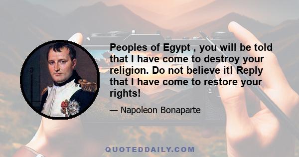 Peoples of Egypt , you will be told that I have come to destroy your religion. Do not believe it! Reply that I have come to restore your rights!