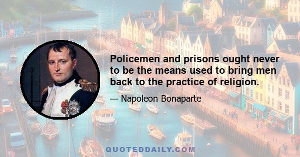 Policemen and prisons ought never to be the means used to bring men back to the practice of religion.