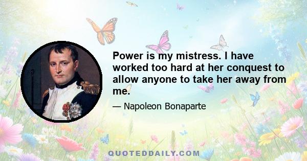 Power is my mistress. I have worked too hard at her conquest to allow anyone to take her away from me.