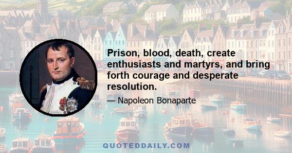 Prison, blood, death, create enthusiasts and martyrs, and bring forth courage and desperate resolution.