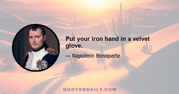 Put your iron hand in a velvet glove.