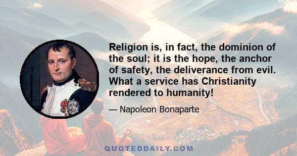 Religion is, in fact, the dominion of the soul; it is the hope, the anchor of safety, the deliverance from evil. What a service has Christianity rendered to humanity!