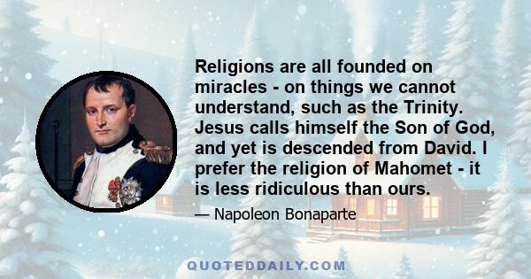 Religions are all founded on miracles - on things we cannot understand, such as the Trinity. Jesus calls himself the Son of God, and yet is descended from David. I prefer the religion of Mahomet - it is less ridiculous