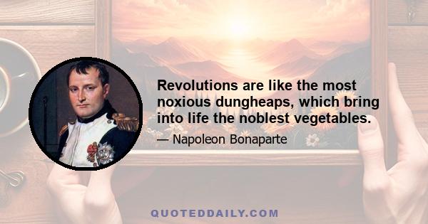 Revolutions are like the most noxious dungheaps, which bring into life the noblest vegetables.