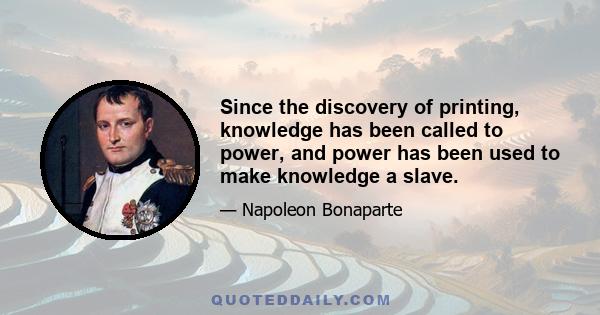 Since the discovery of printing, knowledge has been called to power, and power has been used to make knowledge a slave.