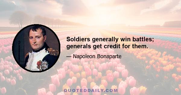 Soldiers generally win battles; generals get credit for them.