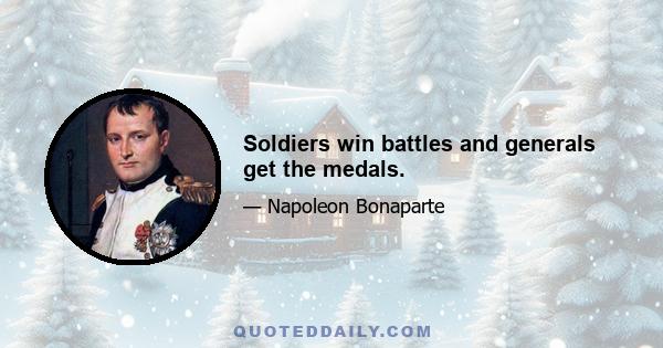 Soldiers win battles and generals get the medals.