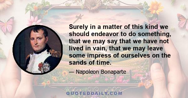 Surely in a matter of this kind we should endeavor to do something, that we may say that we have not lived in vain, that we may leave some impress of ourselves on the sands of time.