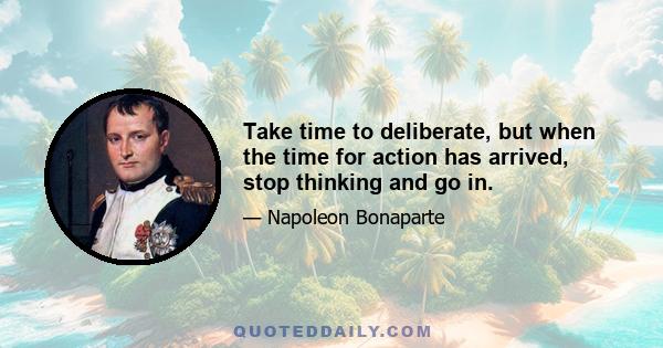 Take time to deliberate, but when the time for action has arrived, stop thinking and go in.