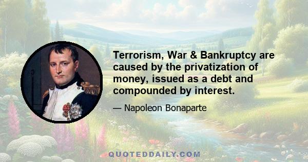 Terrorism, War & Bankruptcy are caused by the privatization of money, issued as a debt and compounded by interest.