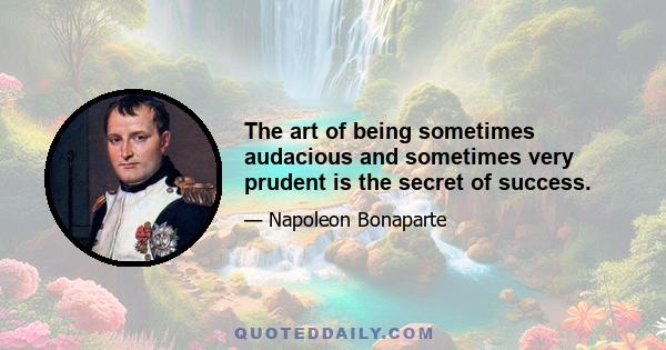 The art of being sometimes audacious and sometimes very prudent is the secret of success.