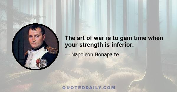 The art of war is to gain time when your strength is inferior.