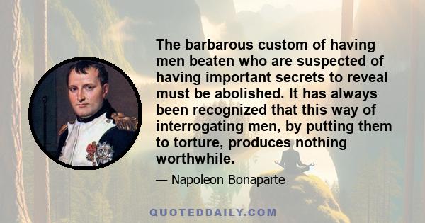 The barbarous custom of having men beaten who are suspected of having important secrets to reveal must be abolished. It has always been recognized that this way of interrogating men, by putting them to torture, produces 