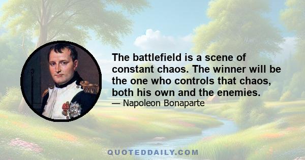 The battlefield is a scene of constant chaos. The winner will be the one who controls that chaos, both his own and the enemies.