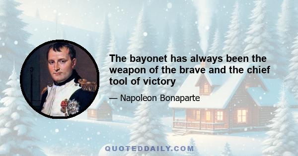 The bayonet has always been the weapon of the brave and the chief tool of victory