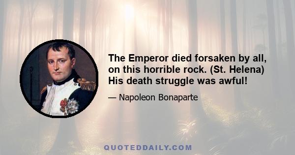 The Emperor died forsaken by all, on this horrible rock. (St. Helena) His death struggle was awful!