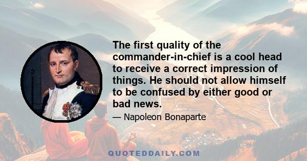 The first quality of the commander-in-chief is a cool head to receive a correct impression of things. He should not allow himself to be confused by either good or bad news.