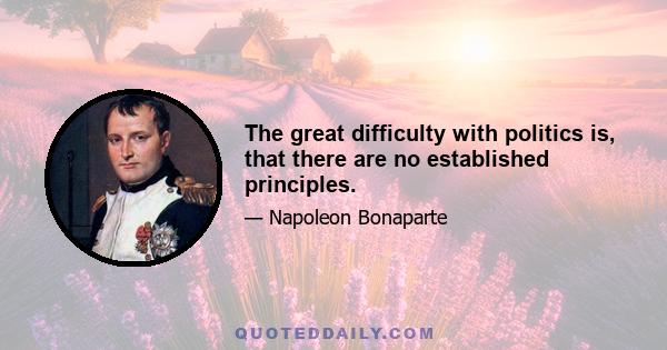 The great difficulty with politics is, that there are no established principles.