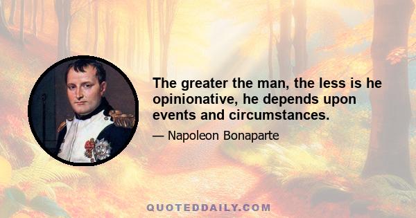 The greater the man, the less is he opinionative, he depends upon events and circumstances.