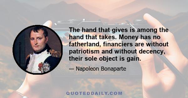 The hand that gives is among the hand that takes. Money has no fatherland, financiers are without patriotism and without decency, their sole object is gain.